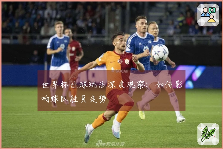 世界杯让球玩法深度观察：如何影响球队胜负走势