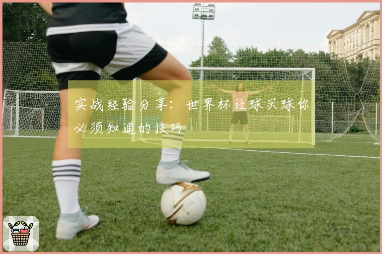 实战经验分享：世界杯让球买球你必须知道的技巧