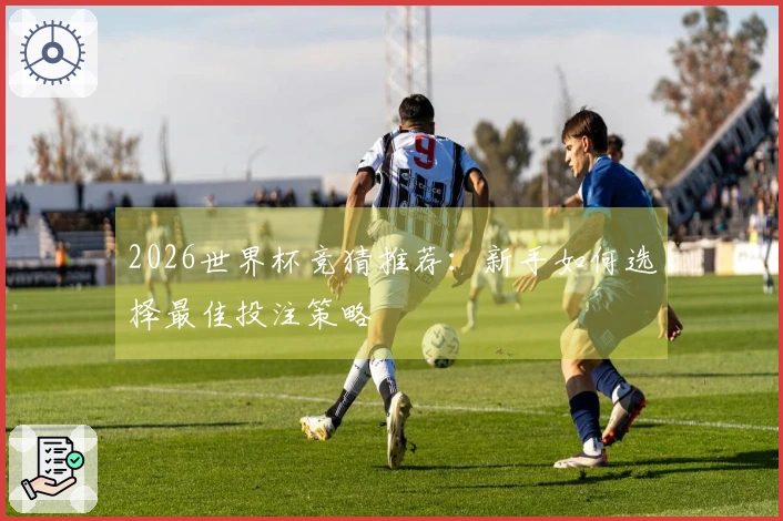 2026世界杯竞猜推荐：新手如何选择最佳投注策略