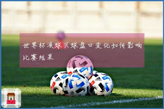 世界杯滚球买球盘口变化如何影响比赛结果