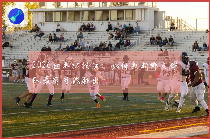2026世界杯投注：如何判断哪支球队最有可能胜出