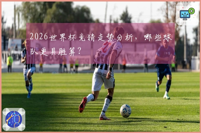 2026世界杯竞猜走势分析，哪些球队更具胜算？