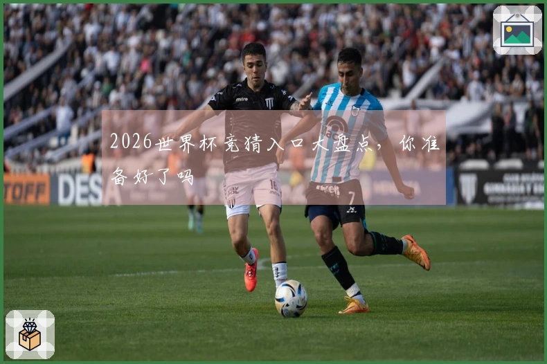 2026世界杯竞猜入口大盘点，你准备好了吗
