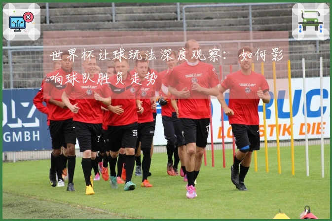 世界杯让球玩法深度观察：如何影响球队胜负走势