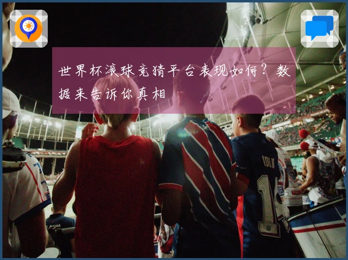 世界杯滚球竞猜平台表现如何？数据来告诉你真相