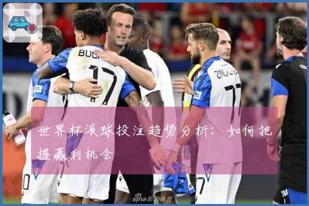世界杯滚球投注趋势分析：如何把握赢利机会