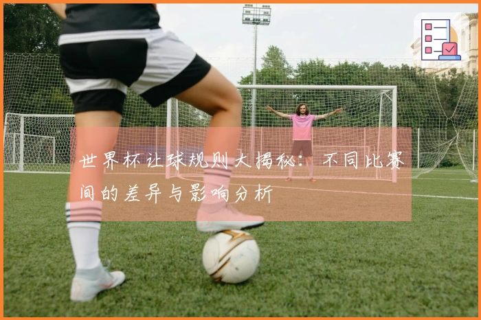 世界杯让球规则大揭秘：不同比赛间的差异与影响分析