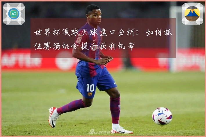 世界杯滚球买球盘口分析：如何抓住赛场机会提升获利机率