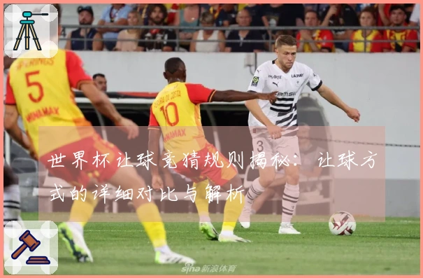 世界杯让球竞猜规则揭秘：让球方式的详细对比与解析