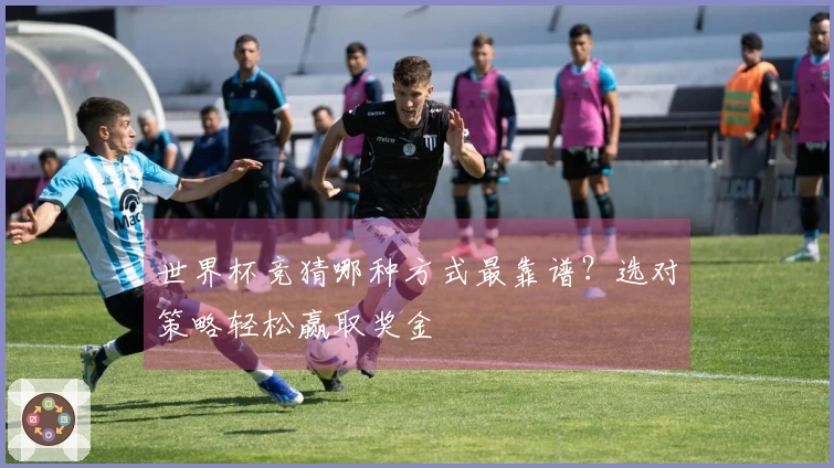 世界杯竞猜哪种方式最靠谱？选对策略轻松赢取奖金