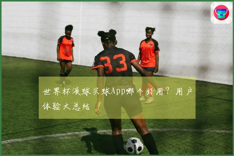 世界杯滚球买球App哪个好用？用户体验大总结
