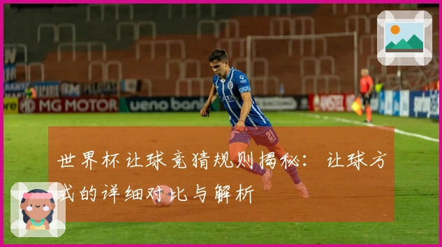 世界杯让球竞猜规则揭秘：让球方式的详细对比与解析