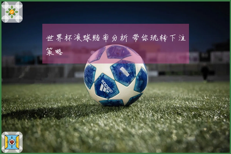 世界杯滚球赔率分析 带你玩转下注策略
