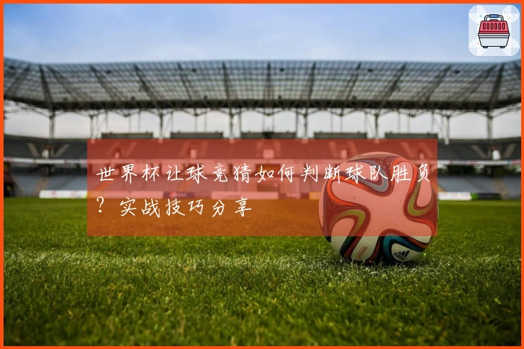 世界杯让球竞猜如何判断球队胜负？实战技巧分享