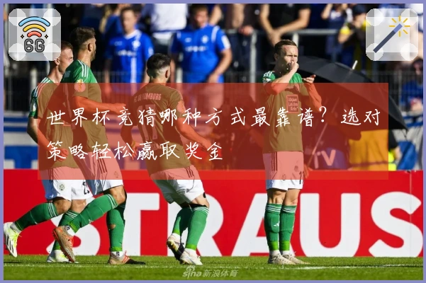 世界杯竞猜哪种方式最靠谱？选对策略轻松赢取奖金