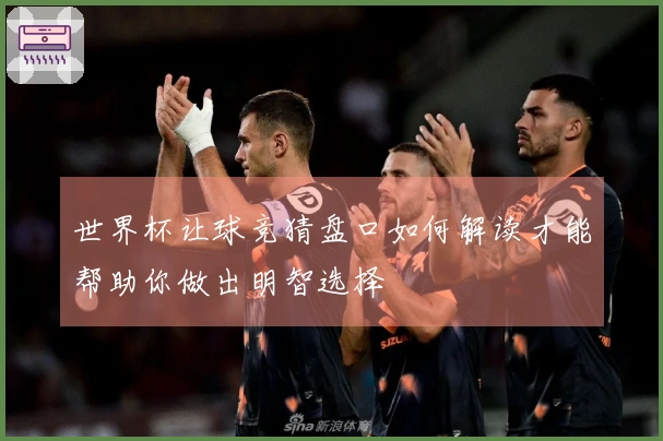 世界杯让球竞猜盘口如何解读才能帮助你做出明智选择