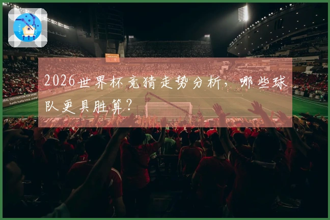 2026世界杯竞猜走势分析，哪些球队更具胜算？